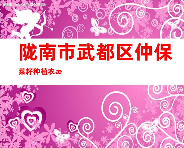 陇南市武都区仲保菜籽种植农民专业合作社